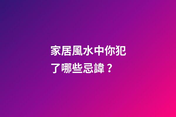 家居風水中你犯了哪些忌諱？